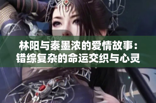 林陽與秦墨濃的愛情故事：錯綜復(fù)雜的命運(yùn)交織與心靈救贖