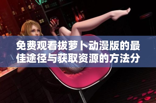 免費觀看拔蘿卜動漫版的最佳途徑與獲取資源的方法分享