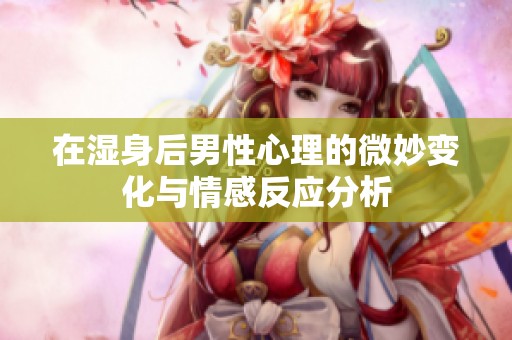 在濕身后男性心理的微妙變化與情感反應(yīng)分析