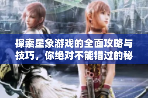 探索星象游戲的全面攻略與技巧，你絕對(duì)不能錯(cuò)過的秘籍