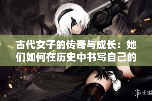 古代女子的傳奇與成長：她們如何在歷史中書寫自己的故事