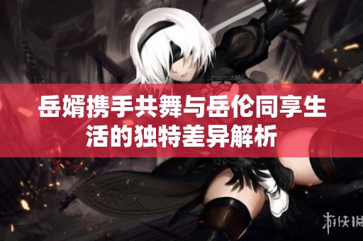 岳婿攜手共舞與岳倫同享生活的獨特差異解析
