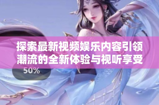 探索最新視頻娛樂(lè)內(nèi)容引領(lǐng)潮流的全新體驗(yàn)與視聽(tīng)享受