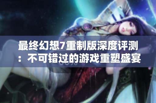 最終幻想7重制版深度評(píng)測(cè)：不可錯(cuò)過的游戲重塑盛宴