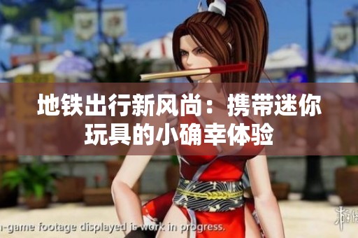地鐵出行新風尚：攜帶迷你玩具的小確幸體驗