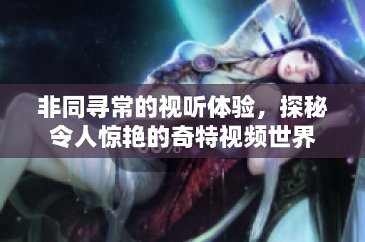 非同尋常的視聽體驗，探秘令人驚艷的奇特視頻世界