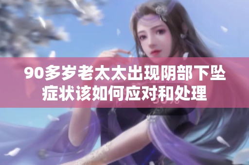 90多歲老太太出現(xiàn)陰部下墜癥狀該如何應(yīng)對和處理