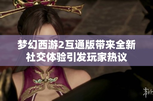 夢(mèng)幻西游2互通版帶來全新社交體驗(yàn)引發(fā)玩家熱議