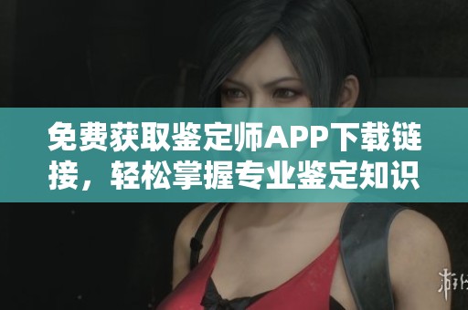 免費(fèi)獲取鑒定師APP下載鏈接，輕松掌握專業(yè)鑒定知識(shí)和技能