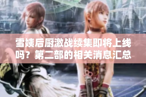 雪姨后廚激戰續集即將上線嗎？第二部的相關消息匯總與分析