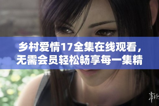 鄉村愛情17全集在線觀看，無需會員輕松暢享每一集精彩內容