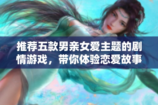 推薦五款男親女愛(ài)主題的劇情游戲，帶你體驗(yàn)戀愛(ài)故事的精彩瞬間