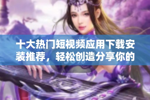 十大熱門短視頻應用下載安裝推薦，輕松創造分享你的精彩瞬間
