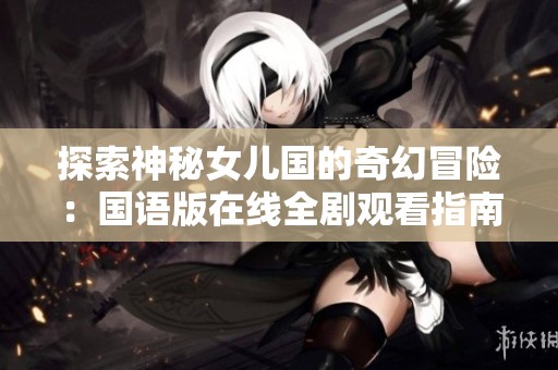 探索神秘女兒國的奇幻冒險(xiǎn)：國語版在線全劇觀看指南