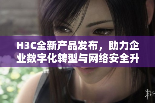 H3C全新產品發布，助力企業數字化轉型與網絡安全升級