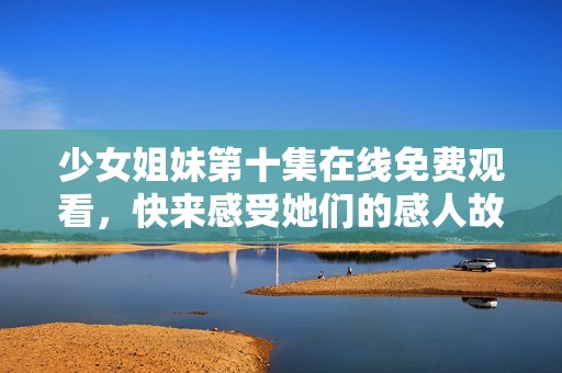 少女姐妹第十集在線免費觀看，快來感受她們的感人故事吧！