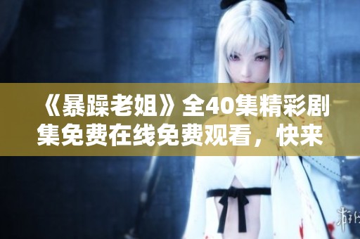 《暴躁老姐》全40集精彩劇集免費(fèi)在線免費(fèi)觀看，快來暢享歡樂時(shí)光！
