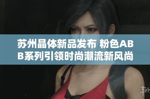 蘇州晶體新品發(fā)布 粉色ABB系列引領(lǐng)時(shí)尚潮流新風(fēng)尚