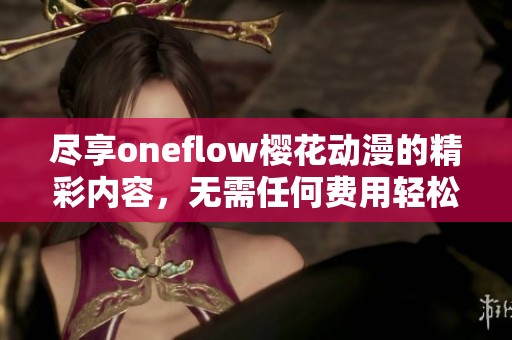 盡享oneflow櫻花動漫的精彩內容，無需任何費用輕松觀看動人作品