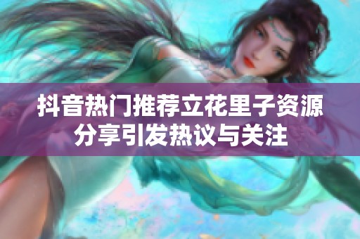 抖音熱門推薦立花里子資源分享引發(fā)熱議與關(guān)注