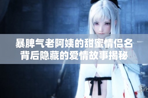 暴脾氣老阿姨的甜蜜情侶名背后隱藏的愛(ài)情故事揭秘