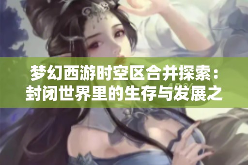 夢幻西游時(shí)空區(qū)合并探索：封閉世界里的生存與發(fā)展之道