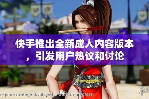 快手推出全新成人內(nèi)容版本，引發(fā)用戶熱議和討論