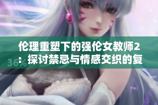 倫理重塑下的強倫女教師2：探討禁忌與情感交織的復(fù)雜關(guān)系