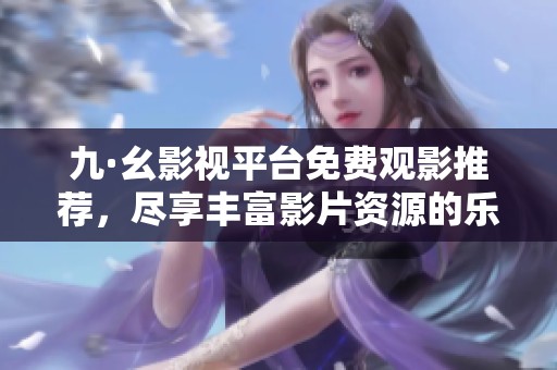 九·幺影視平臺免費觀影推薦，盡享豐富影片資源的樂趣與精彩
