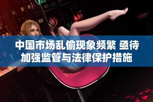 中國市場亂偷現(xiàn)象頻繁 亟待加強(qiáng)監(jiān)管與法律保護(hù)措施