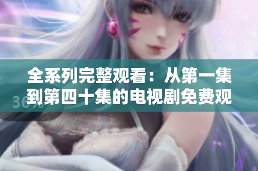 全系列完整觀看：從第一集到第四十集的電視劇免費(fèi)觀看平臺(tái)推薦