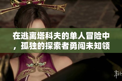 在逃離塔科夫的單人冒險中，孤獨(dú)的探索者勇闖未知領(lǐng)域