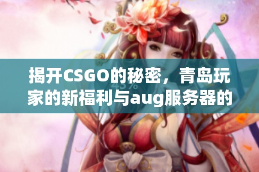 揭開CSGO的秘密，青島玩家的新福利與aug服務器的最新消息解析