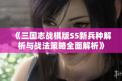 《三國志戰(zhàn)棋版S5新兵種解析與戰(zhàn)法策略全面解析》