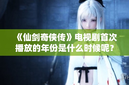 《仙劍奇?zhèn)b傳》電視劇首次播放的年份是什么時候呢？