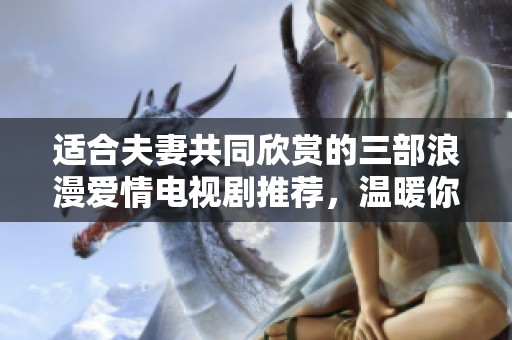 適合夫妻共同欣賞的三部浪漫愛情電視劇推薦，溫暖你們的每一個(gè)夜晚