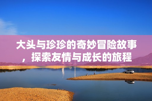 大頭與珍珍的奇妙冒險故事，探索友情與成長的旅程