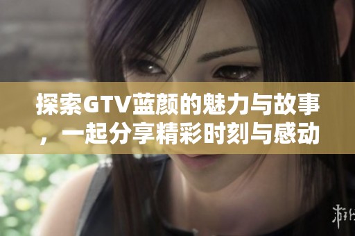 探索GTV藍顏的魅力與故事，一起分享精彩時刻與感動瞬間