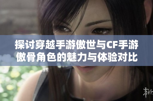 探討穿越手游傲世與CF手游傲骨角色的魅力與體驗(yàn)對(duì)比