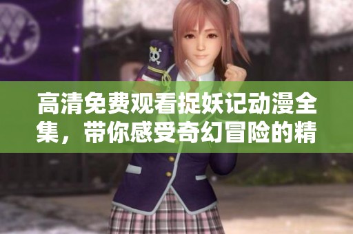 高清免費觀看捉妖記動漫全集，帶你感受奇幻冒險的精彩旅程
