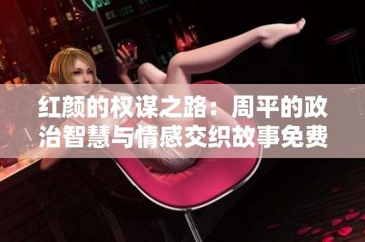 紅顏的權謀之路：周平的政治智慧與情感交織故事免費閱讀