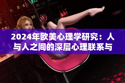 2024年歐美心理學(xué)研究：人與人之間的深層心理聯(lián)系與影響分析