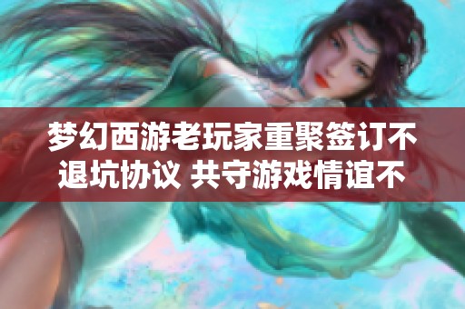 夢幻西游老玩家重聚簽訂不退坑協議 共守游戲情誼不離不棄