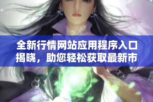 全新行情網(wǎng)站應(yīng)用程序入口揭曉，助您輕松獲取最新市場(chǎng)動(dòng)態(tài)