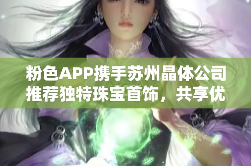 粉色APP攜手蘇州晶體公司推薦獨特珠寶首飾，共享優(yōu)雅時尚體驗