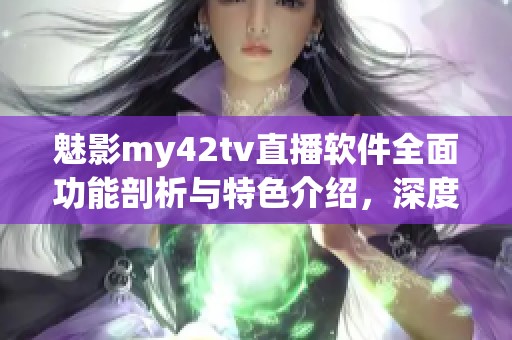 魅影my42tv直播軟件全面功能剖析與特色介紹，深度了解其應用價值