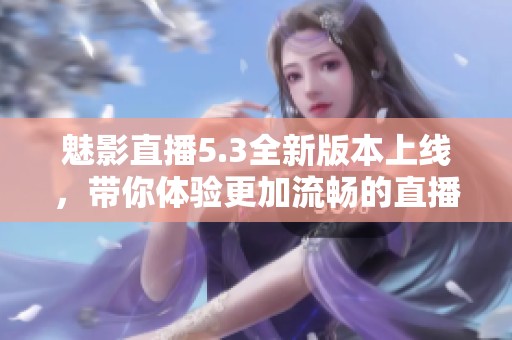 魅影直播5.3全新版本上線，帶你體驗更加流暢的直播互動體驗