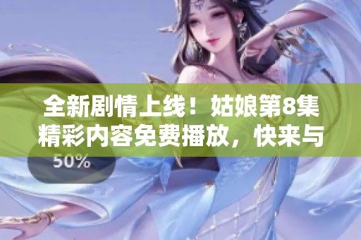 全新劇情上線！姑娘第8集精彩內(nèi)容免費(fèi)播放，快來與我們一起追劇吧！