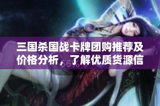 三國(guó)殺國(guó)戰(zhàn)卡牌團(tuán)購(gòu)?fù)扑]及價(jià)格分析，了解優(yōu)質(zhì)貨源信息