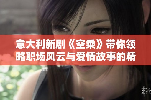 意大利新劇《空乘》帶你領略職場風云與愛情故事的精彩交織